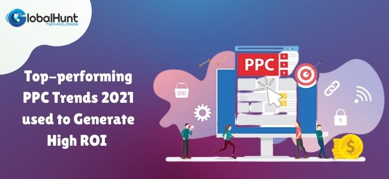 Top-performing PPC Trends 2021 used to Generate High ROI 